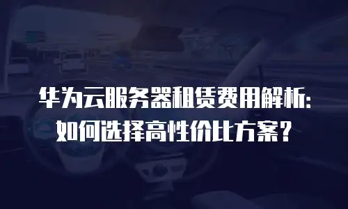 华为云服务器租赁费用解析：如何选择高性价比方案？