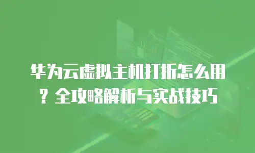 华为云虚拟主机打折怎么用？全攻略解析与实战技巧