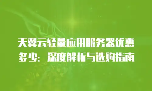 天翼云轻量应用服务器优惠多少：深度解析与选购指南