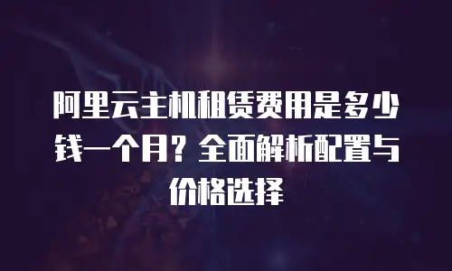 阿里云主机租赁费用是多少钱一个月？全面解析配置与价格选择