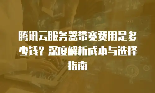 腾讯云服务器带宽费用是多少钱？深度解析成本与选择指南 