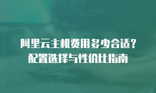 阿里云主机费用多少合适？配置选择与性价比指南