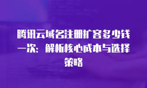腾讯云域名注册扩容多少钱一次：解析核心成本与选择策略
