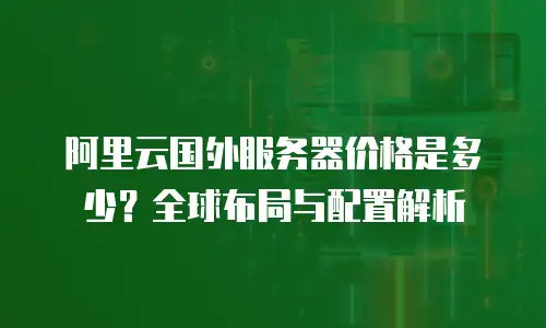阿里云国外服务器价格是多少？全球布局与配置解析