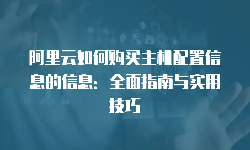 阿里云如何购买主机配置信息的信息：全面指南与实用技巧