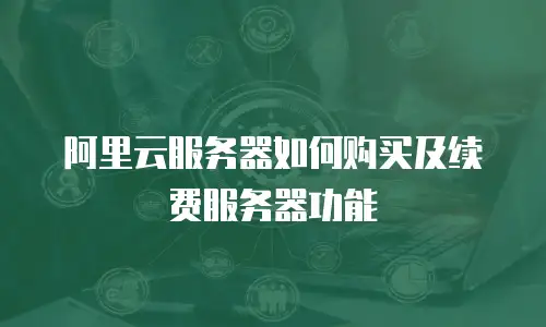 阿里云服务器如何购买及续费服务器功能