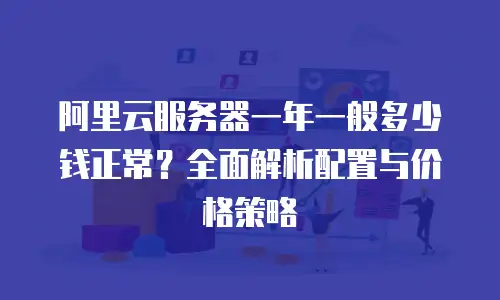 阿里云服务器一年一般多少钱正常？全面解析配置与价格策略