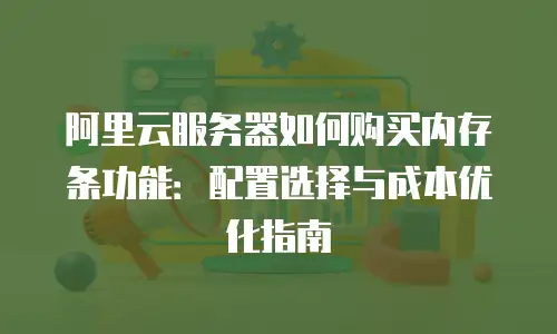 阿里云服务器如何购买内存条功能：配置选择与成本优化指南
