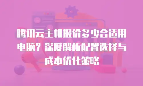 腾讯云主机报价多少合适用电脑？深度解析配置选择与成本优化策略