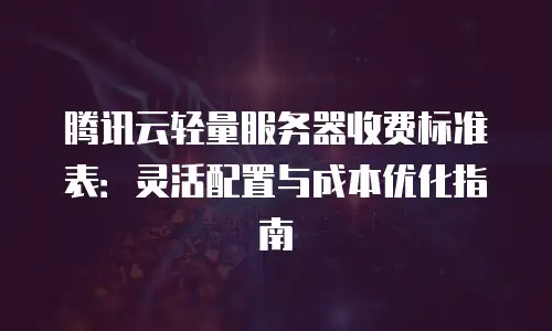 腾讯云轻量服务器收费标准表：灵活配置与成本优化指南