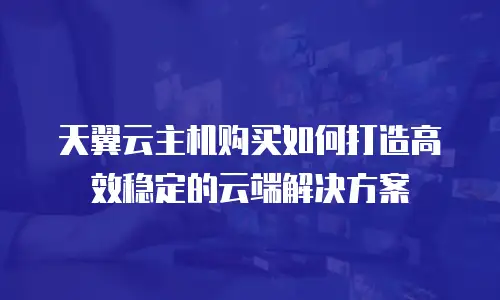 天翼云主机购买如何打造高效稳定的云端解决方案  