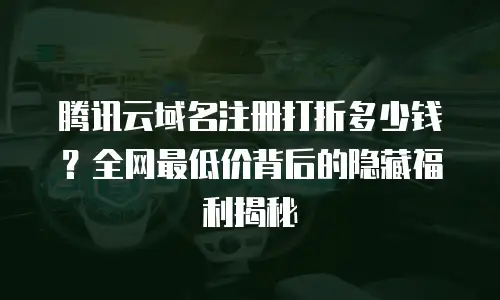 腾讯云域名注册打折多少钱？全网最低价背后的隐藏福利揭秘