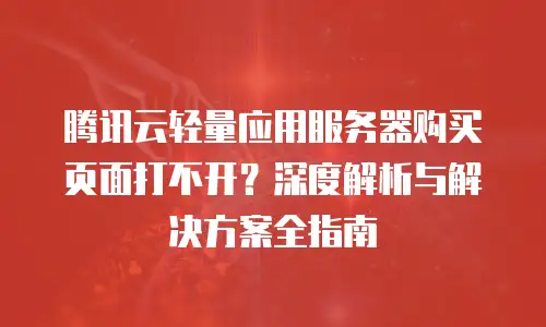 腾讯云轻量应用服务器购买页面打不开？深度解析与解决方案全指南