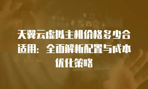 天翼云虚拟主机价格多少合适用：全面解析配置与成本优化策略