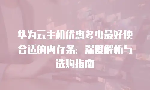 华为云主机优惠多少最好使合适的内存条：深度解析与选购指南