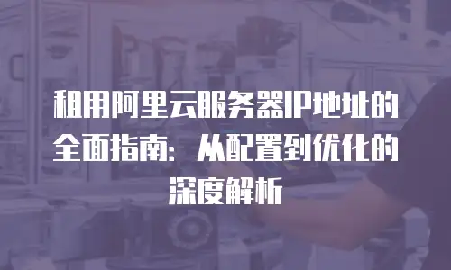 租用阿里云服务器IP地址的全面指南：从配置到优化的深度解析