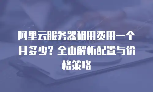 阿里云服务器租用费用一个月多少？全面解析配置与价格策略