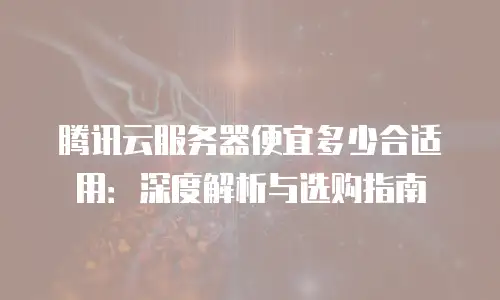 腾讯云服务器便宜多少合适用：深度解析与选购指南