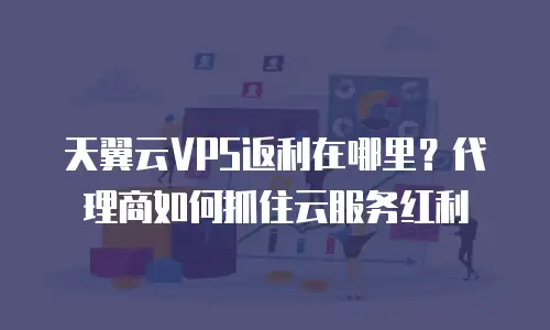 天翼云VPS返利在哪里？代理商如何抓住云服务红利  