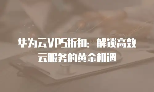 华为云VPS折扣：解锁高效云服务的黄金机遇