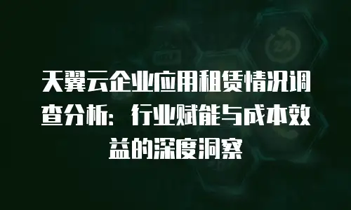 天翼云企业应用租赁情况调查分析：行业赋能与成本效益的深度洞察