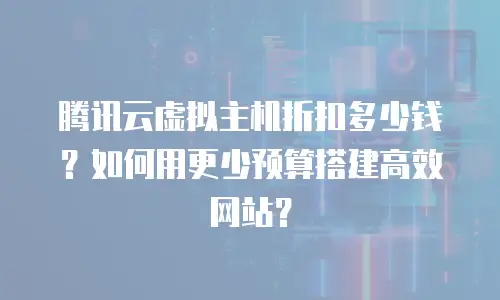 腾讯云虚拟主机折扣多少钱？如何用更少预算搭建高效网站？