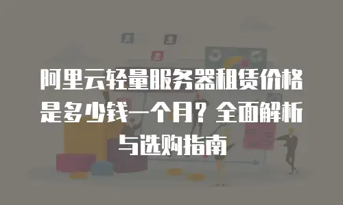 阿里云轻量服务器租赁价格是多少钱一个月？全面解析与选购指南