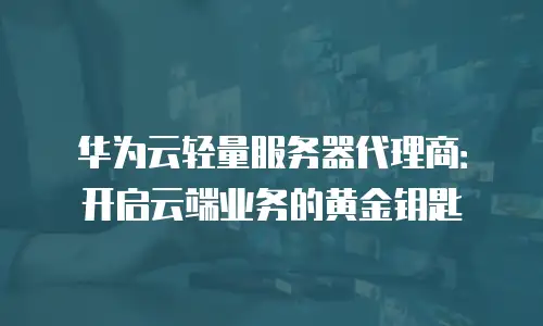 华为云轻量服务器代理商：开启云端业务的黄金钥匙