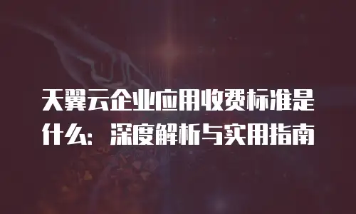 天翼云企业应用收费标准是什么：深度解析与实用指南
