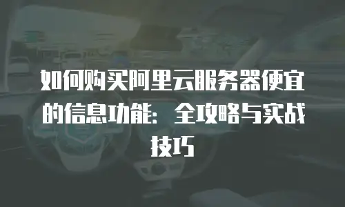 如何购买阿里云服务器便宜的信息功能：全攻略与实战技巧