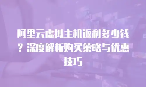 阿里云虚拟主机返利多少钱？深度解析购买策略与优惠技巧