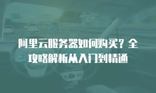 阿里云服务器如何购买？全攻略解析从入门到精通