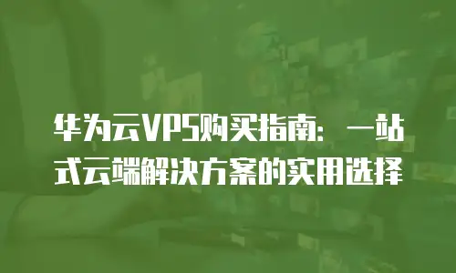 华为云VPS购买指南：一站式云端解决方案的实用选择
