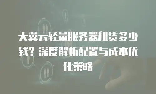 天翼云轻量服务器租赁多少钱？深度解析配置与成本优化策略