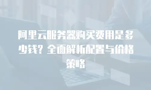 阿里云服务器购买费用是多少钱？全面解析配置与价格策略