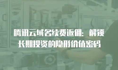 腾讯云域名续费返佣：解锁长期投资的隐形价值密码