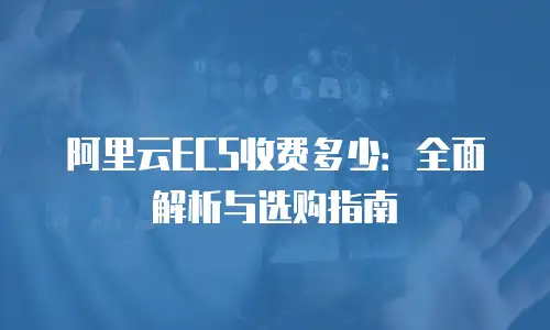 阿里云ECS收费多少：全面解析与选购指南