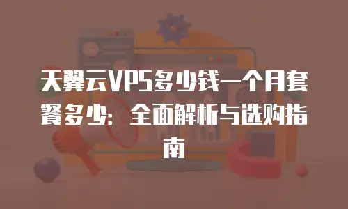 天翼云VPS多少钱一个月套餐多少：全面解析与选购指南