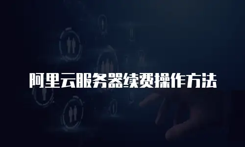 阿里云服务器续费操作方法