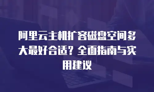 阿里云主机扩容磁盘空间多大最好合适？全面指南与实用建议