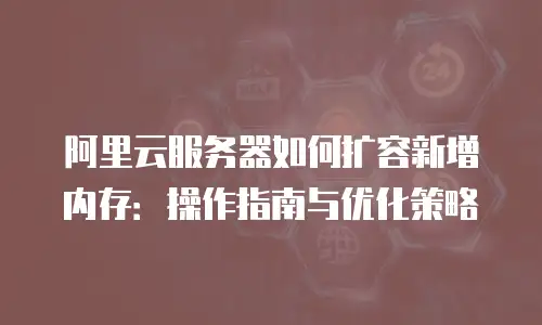 阿里云服务器如何扩容新增内存：操作指南与优化策略