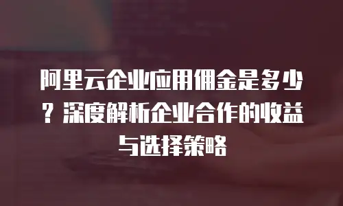 阿里云企业应用佣金是多少？深度解析企业合作的收益与选择策略