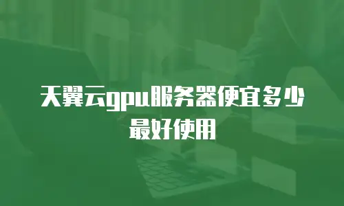 天翼云gpu服务器便宜多少最好使用