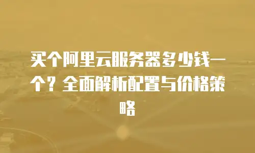 买个阿里云服务器多少钱一个？全面解析配置与价格策略