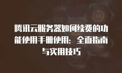 腾讯云服务器如何续费的功能使用手册使用：全面指南与实用技巧
