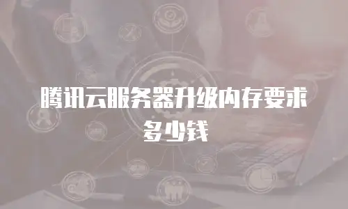 腾讯云服务器升级内存要求多少钱