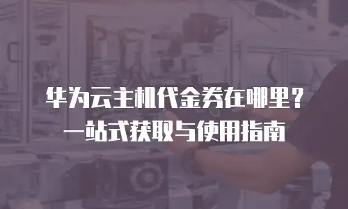 华为云主机代金券在哪里？一站式获取与使用指南