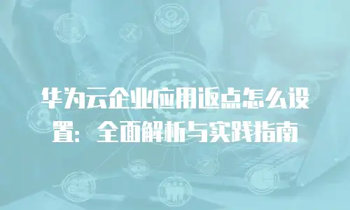 华为云企业应用返点怎么设置：全面解析与实践指南