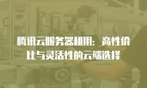 腾讯云服务器租用：高性价比与灵活性的云端选择