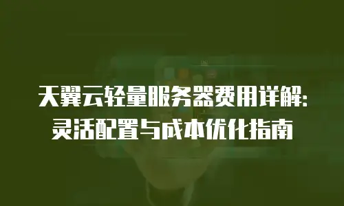 天翼云轻量服务器费用详解：灵活配置与成本优化指南